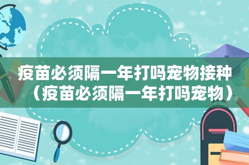 疫苗必须隔一年打吗宠物接种（疫苗必须隔一年打吗宠物）