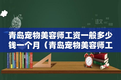 青岛宠物美容师工资一般多少钱一个月（青岛宠物美容师工资一般多少）