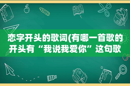 恋字开头的歌词(有哪一首歌的开头有“我说我爱你”这句歌词)