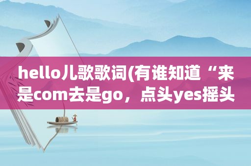 hello儿歌歌词(有谁知道“来是com去是go，点头yes摇头no”是什么歌)