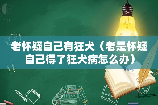 老怀疑自己有狂犬（老是怀疑自己得了狂犬病怎么办）