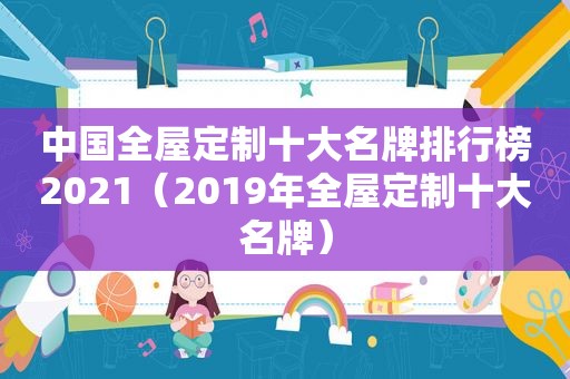 中国全屋定制十大名牌排行榜2021（2019年全屋定制十大名牌）