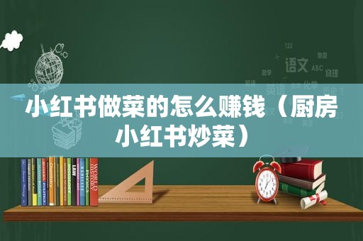 小红书做菜的怎么赚钱（厨房小红书炒菜）