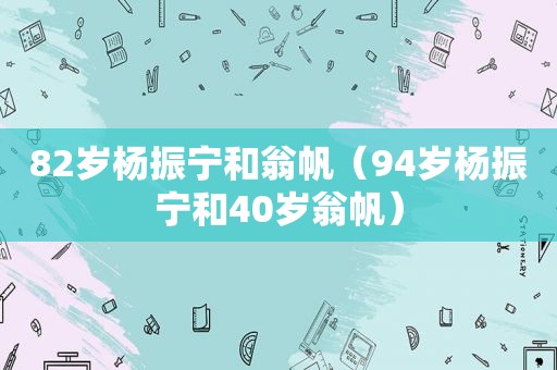 82岁杨振宁和翁帆（94岁杨振宁和40岁翁帆）