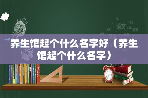 养生馆起个什么名字好（养生馆起个什么名字）