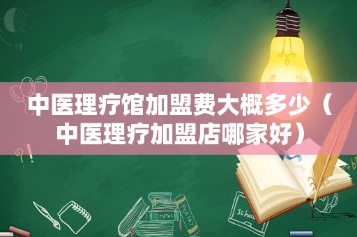 中医理疗馆加盟费大概多少（中医理疗加盟店哪家好）