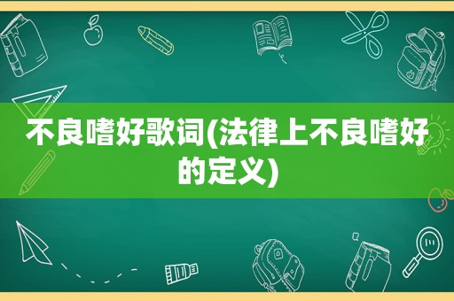 不良嗜好歌词(法律上不良嗜好的定义)