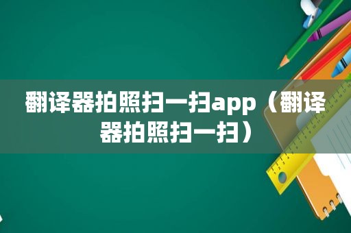 翻译器拍照扫一扫app（翻译器拍照扫一扫）