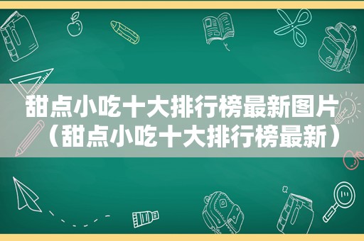 甜点小吃十大排行榜最新图片（甜点小吃十大排行榜最新）