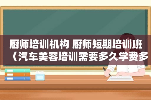 厨师培训机构 厨师短期培训班（汽车美容培训需要多久学费多少）