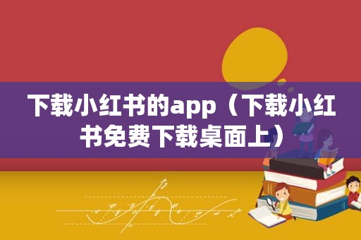 下载小红书的app（下载小红书免费下载桌面上）