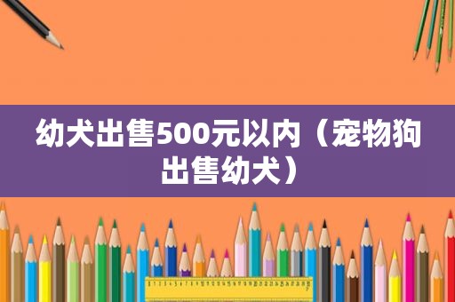 幼犬出售500元以内（宠物狗出售幼犬）