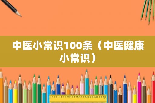 中医小常识100条（中医健康小常识）