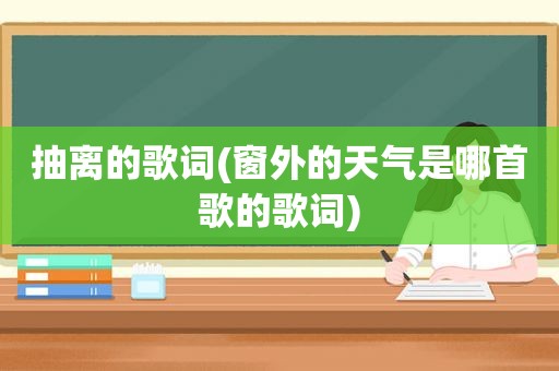 抽离的歌词(窗外的天气是哪首歌的歌词)