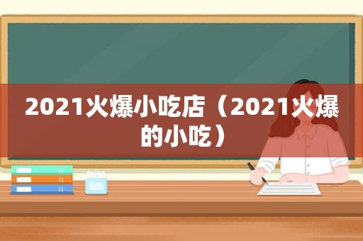 2021火爆小吃店（2021火爆的小吃）