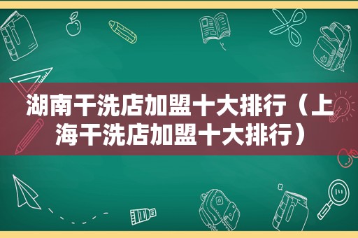 湖南干洗店加盟十大排行（上海干洗店加盟十大排行）