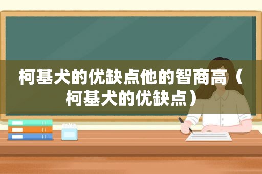 柯基犬的优缺点他的智商高（柯基犬的优缺点）