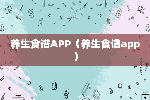 养生食谱APP（养生食谱app）