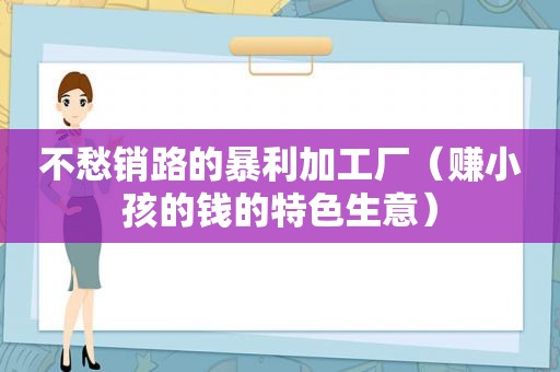 不愁销路的暴利加工厂（赚小孩的钱的特色生意）