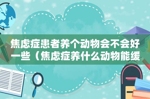 焦虑症患者养个动物会不会好一些（焦虑症养什么动物能缓解症状）