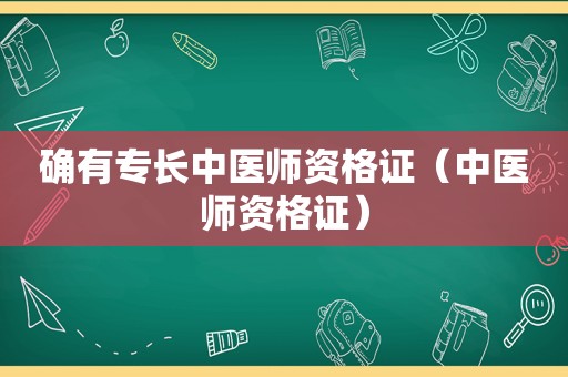 确有专长中医师资格证（中医师资格证）