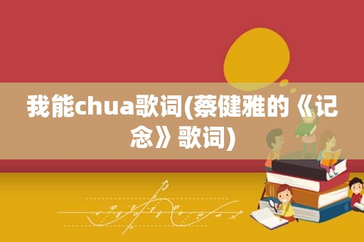 我能chua歌词(蔡健雅的《记念》歌词)