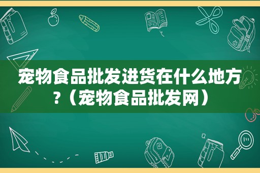 宠物食品批发进货在什么地方?（宠物食品批发网）