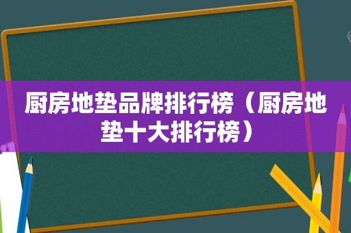 厨房地垫品牌排行榜（厨房地垫十大排行榜）