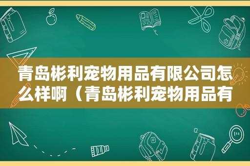 青岛彬利宠物用品有限公司怎么样啊（青岛彬利宠物用品有限公司怎么样）