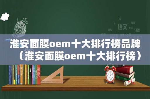 淮安面膜oem十大排行榜品牌（淮安面膜oem十大排行榜）