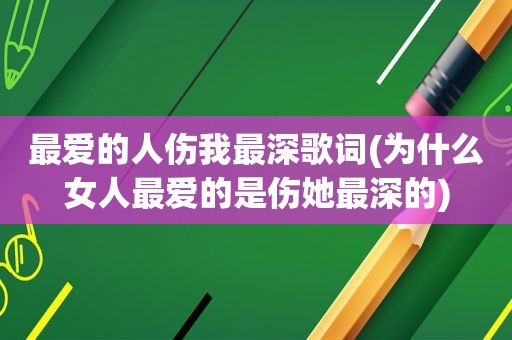 最爱的人伤我最深歌词(为什么女人最爱的是伤她最深的)