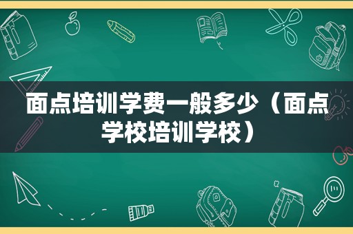 面点培训学费一般多少（面点学校培训学校）