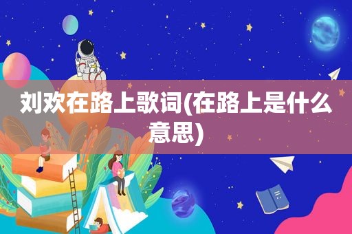 刘欢在路上歌词(在路上是什么意思)