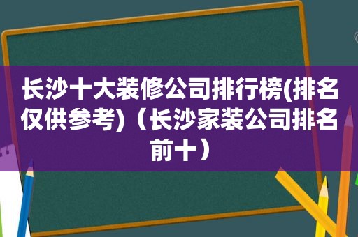 长沙十大装修公司排行榜(排名仅供参考)（长沙家装公司排名前十）