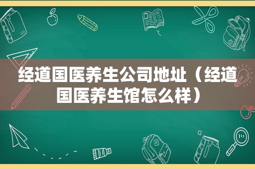 经道国医养生公司地址（经道国医养生馆怎么样）