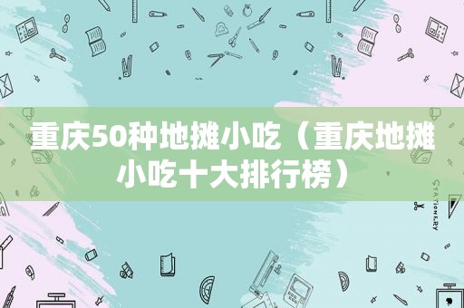 重庆50种地摊小吃（重庆地摊小吃十大排行榜）