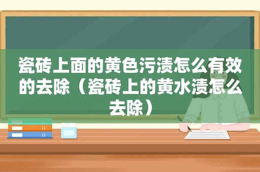 瓷砖上面的黄色污渍怎么有效的去除（瓷砖上的黄水渍怎么去除）