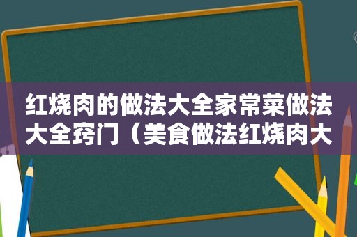 红烧肉的做法大全家常菜做法大全窍门（美食做法红烧肉大全）