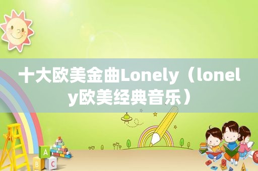 十大欧美金曲Lonely（lonely欧美经典音乐）