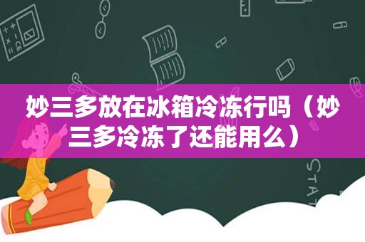 妙三多放在冰箱冷冻行吗（妙三多冷冻了还能用么）