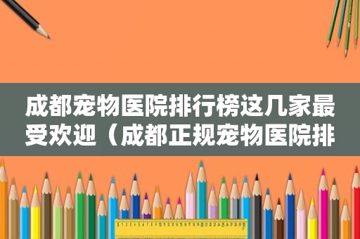 成都宠物医院排行榜这几家最受欢迎（成都正规宠物医院排行榜）