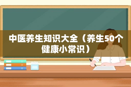 中医养生知识大全（养生50个健康小常识）