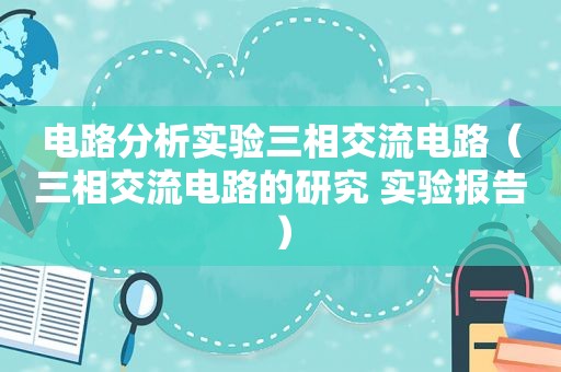 电路分析实验三相交流电路（三相交流电路的研究 实验报告）