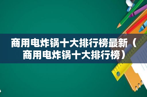 商用电炸锅十大排行榜最新（商用电炸锅十大排行榜）