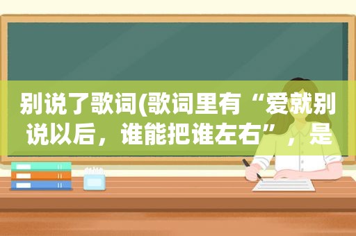 别说了歌词(歌词里有“爱就别说以后，谁能把谁左右”，是什么歌)