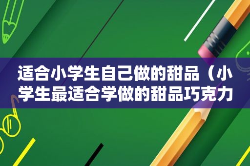 适合小学生自己做的甜品（小学生最适合学做的甜品巧克力）