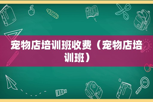 宠物店培训班收费（宠物店培训班）