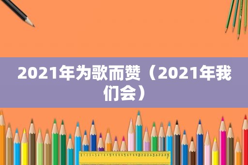 2021年为歌而赞（2021年我们会）