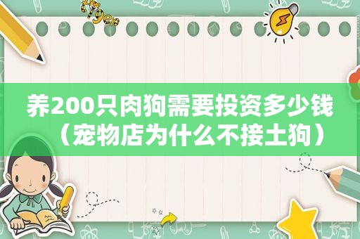 养200只肉狗需要投资多少钱（宠物店为什么不接土狗）