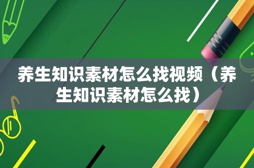 养生知识素材怎么找视频（养生知识素材怎么找）